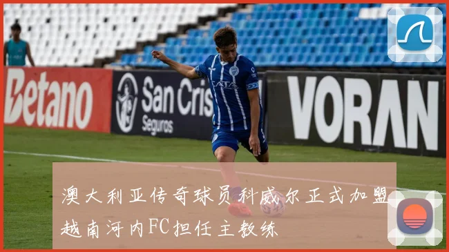 澳大利亚传奇球员科威尔正式加盟越南河内FC担任主教练