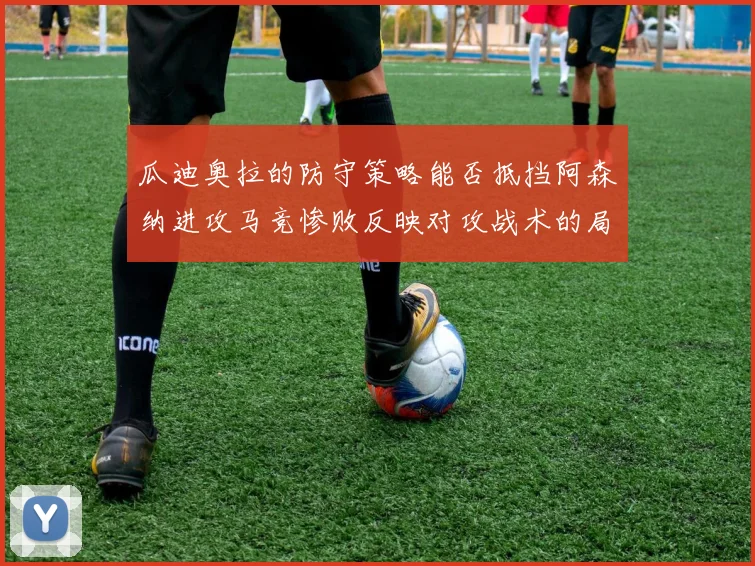 瓜迪奥拉的防守策略能否抵挡阿森纳进攻马竞惨败反映对攻战术的局限性