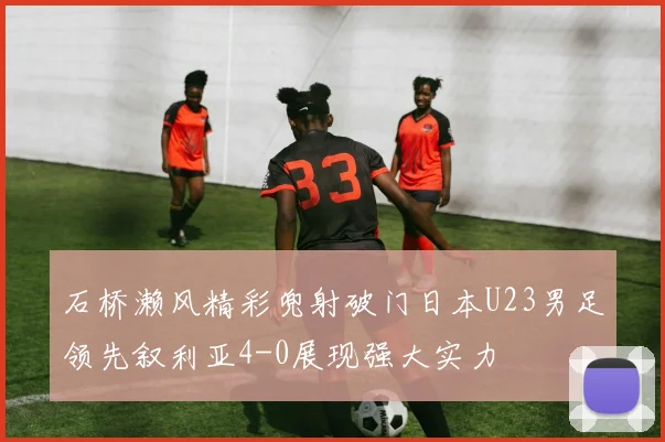 石桥濑风精彩兜射破门日本U23男足领先叙利亚4-0展现强大实力