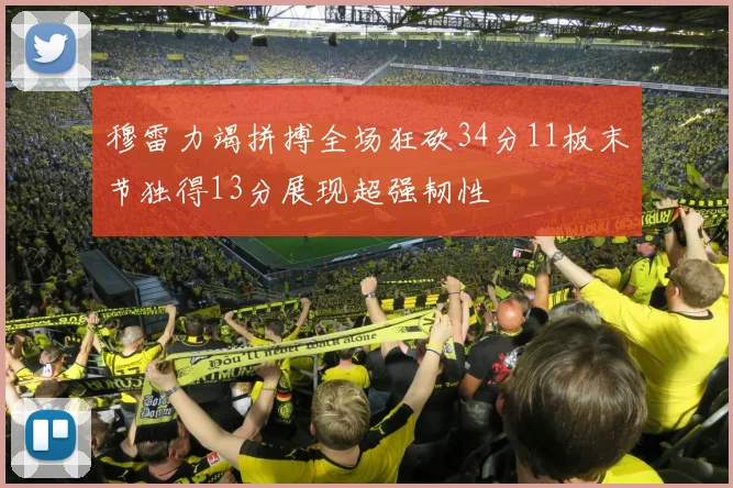 穆雷力竭拼搏全场狂砍34分11板末节独得13分展现超强韧性