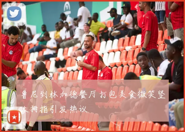 鲁尼到林加德餐厅打包美食微笑竖大拇指引发热议