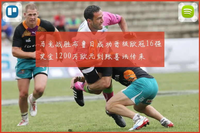 马竞战胜布鲁日成功晋级欧冠16强奖金1200万欧元到账喜讯传来