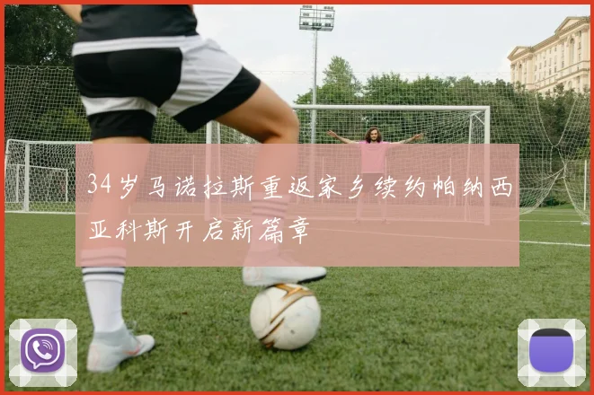 34岁马诺拉斯重返家乡续约帕纳西亚科斯开启新篇章