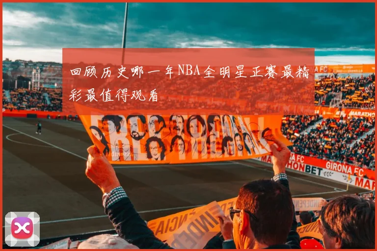 回顾历史哪一年NBA全明星正赛最精彩最值得观看
