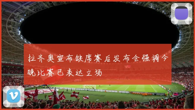拉齐奥宣布缺席赛后发布会强调今晚比赛已表达立场