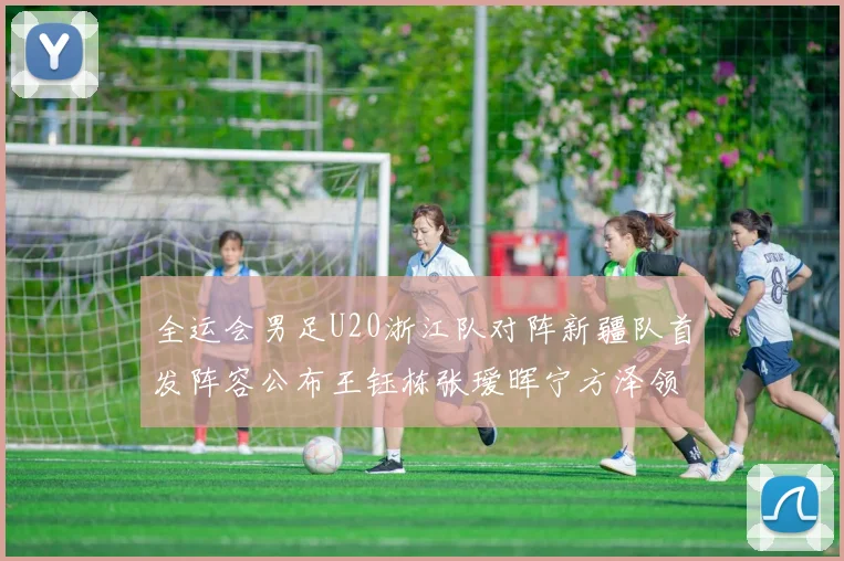 全运会男足U20浙江队对阵新疆队首发阵容公布王钰栋张瑷晖宁方泽领衔出战
