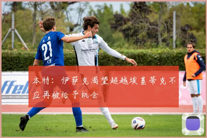 本特：伊萨克渴望超越埃基蒂克不应再被给予机会