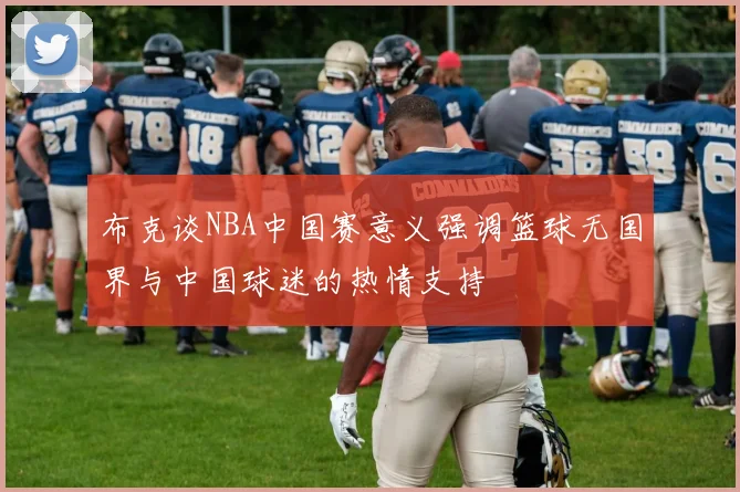 布克谈NBA中国赛意义强调篮球无国界与中国球迷的热情支持