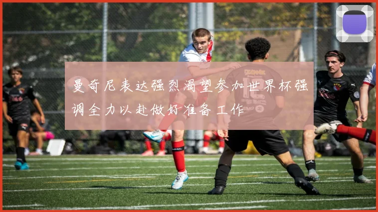 曼奇尼表达强烈渴望参加世界杯强调全力以赴做好准备工作