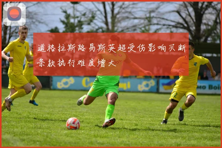道格拉斯路易斯英超受伤影响买断条款执行难度增大