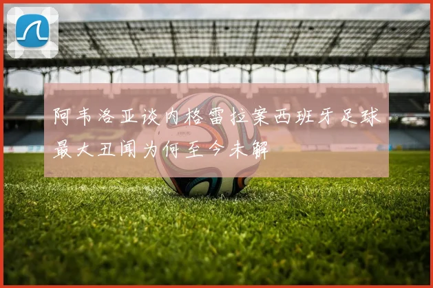 阿韦洛亚谈内格雷拉案西班牙足球最大丑闻为何至今未解