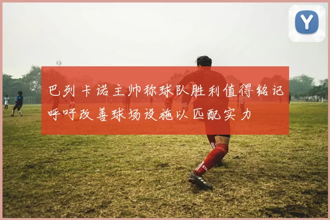 巴列卡诺主帅称球队胜利值得铭记呼吁改善球场设施以匹配实力