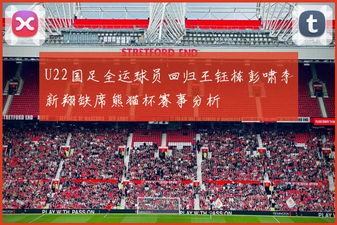 U22国足全运球员回归王钰栋彭啸李新翔缺席熊猫杯赛事分析