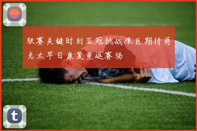 联赛关键时刻亚冠挑战艰巨期待蒋光太早日康复重返赛场