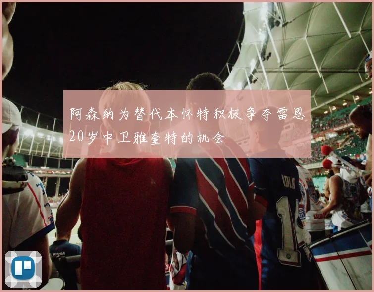 阿森纳为替代本怀特积极争夺雷恩20岁中卫雅奎特的机会