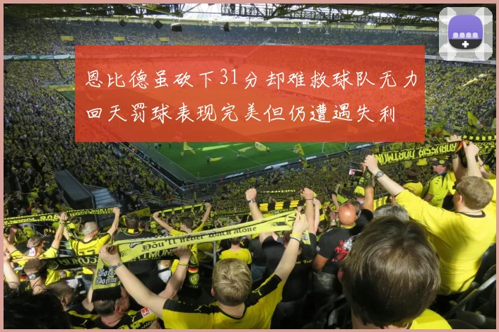 恩比德虽砍下31分却难救球队无力回天罚球表现完美但仍遭遇失利