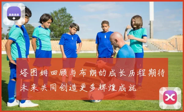 塔图姆回顾与布朗的成长历程期待未来共同创造更多辉煌成就