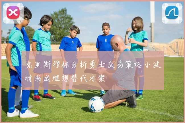 克里斯穆林分析勇士交易策略小波特或成理想替代方案