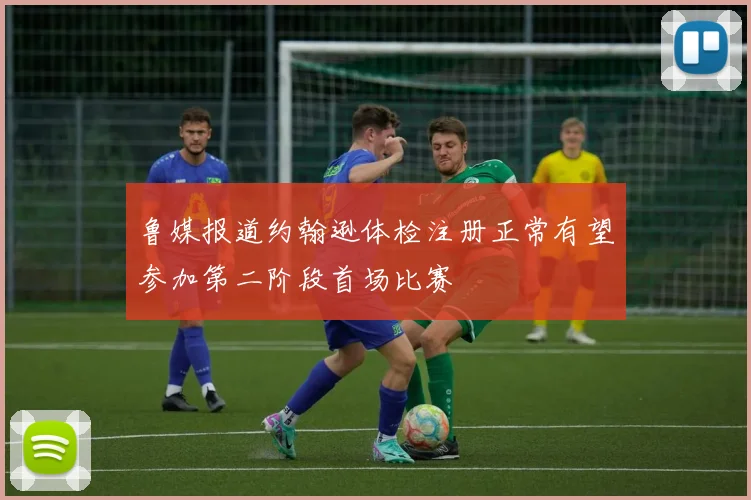 鲁媒报道约翰逊体检注册正常有望参加第二阶段首场比赛