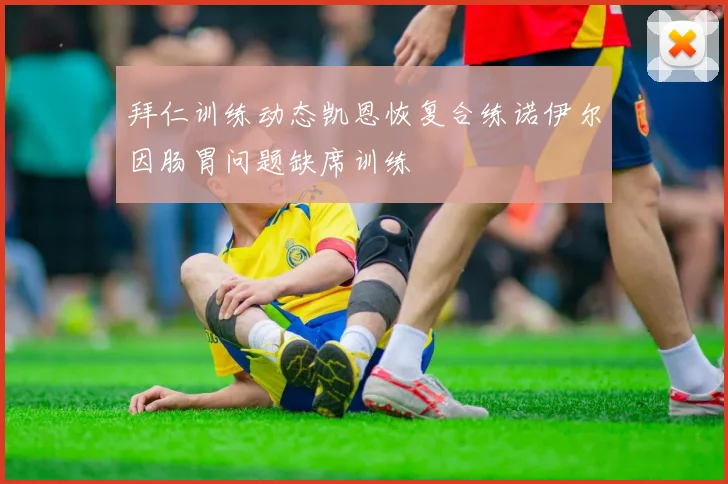 拜仁训练动态凯恩恢复合练诺伊尔因肠胃问题缺席训练