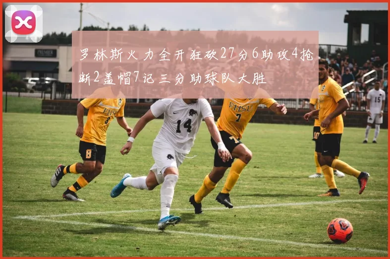 罗林斯火力全开狂砍27分6助攻4抢断2盖帽7记三分助球队大胜