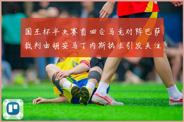 国王杯半决赛首回合马竞对阵巴萨裁判由胡安马丁内斯执法引发关注