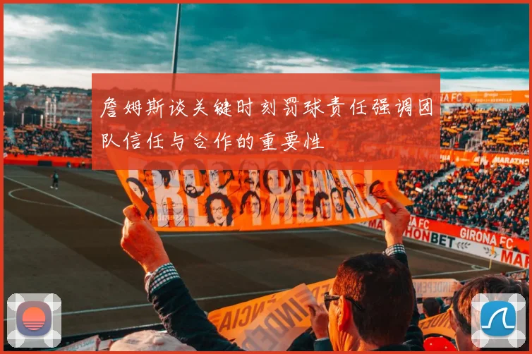 詹姆斯谈关键时刻罚球责任强调团队信任与合作的重要性