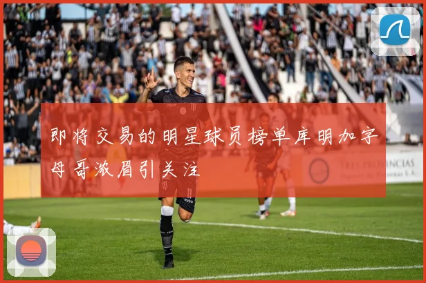 即将交易的明星球员榜单库明加字母哥浓眉引关注