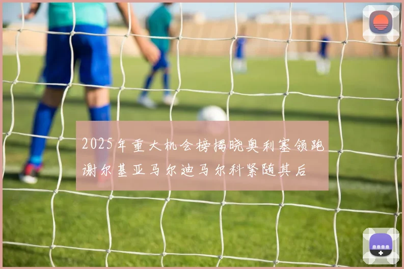 2025年重大机会榜揭晓奥利塞领跑谢尔基亚马尔迪马尔科紧随其后