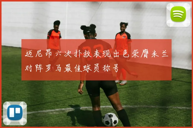 迈尼昂六次扑救表现出色荣膺米兰对阵罗马最佳球员称号