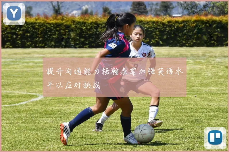 提升沟通能力杨瀚森需加强英语水平以应对挑战
