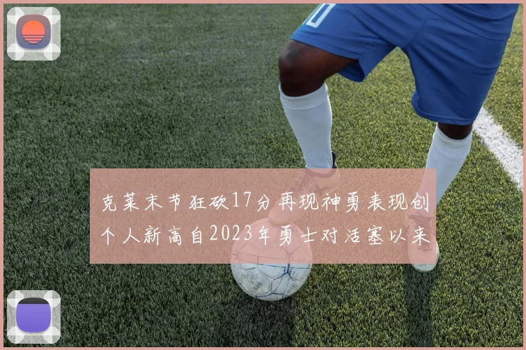 克莱末节狂砍17分再现神勇表现创个人新高自2023年勇士对活塞以来