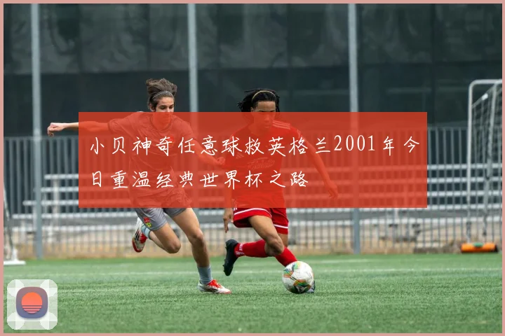 小贝神奇任意球救英格兰2001年今日重温经典世界杯之路
