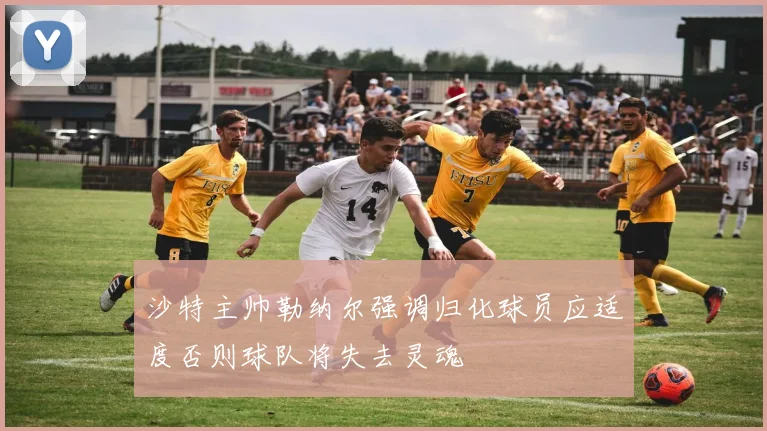 沙特主帅勒纳尔强调归化球员应适度否则球队将失去灵魂