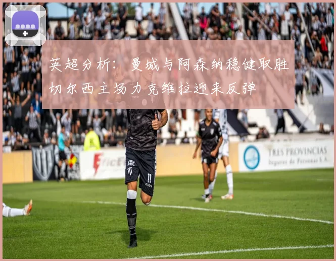 英超分析：曼城与阿森纳稳健取胜切尔西主场力克维拉迎来反弹