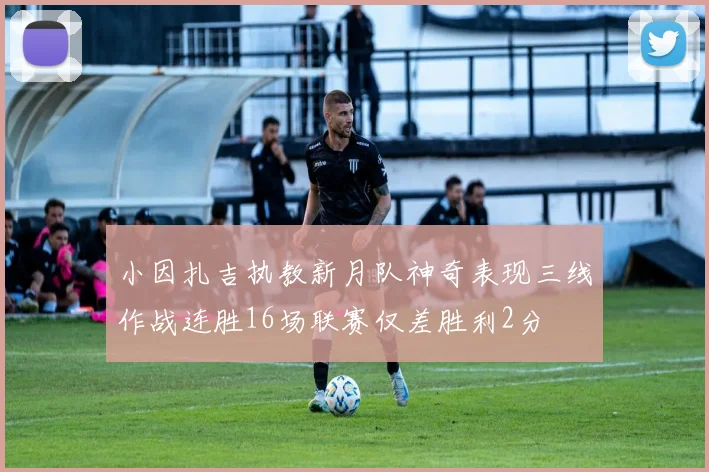 小因扎吉执教新月队神奇表现三线作战连胜16场联赛仅差胜利2分