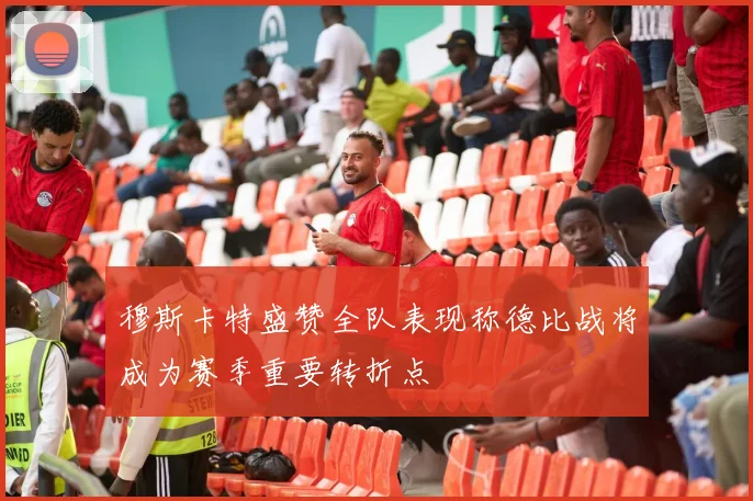 穆斯卡特盛赞全队表现称德比战将成为赛季重要转折点