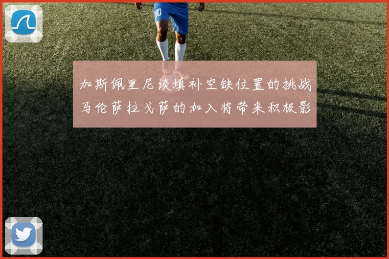 加斯佩里尼谈填补空缺位置的挑战马伦萨拉戈萨的加入将带来积极影响
