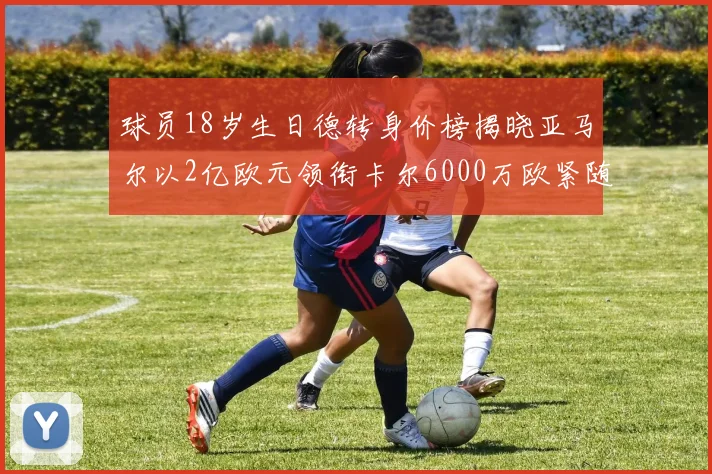 球员18岁生日德转身价榜揭晓亚马尔以2亿欧元领衔卡尔6000万欧紧随其后