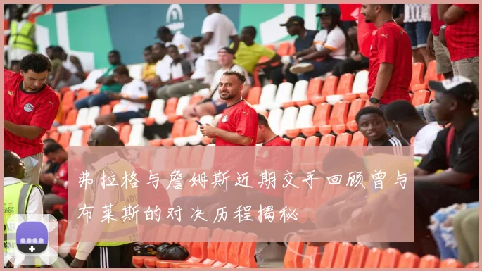 弗拉格与詹姆斯近期交手回顾曾与布莱斯的对决历程揭秘