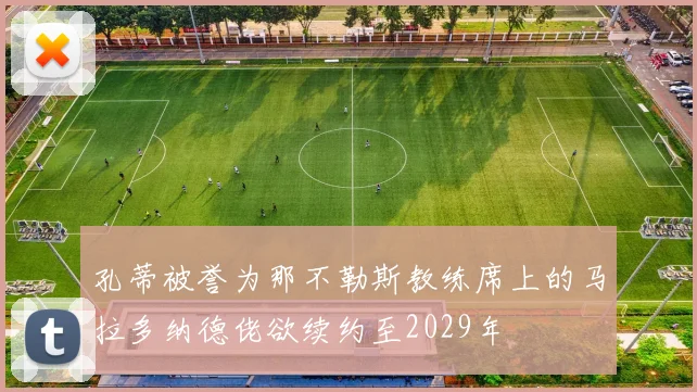 孔蒂被誉为那不勒斯教练席上的马拉多纳德佬欲续约至2029年