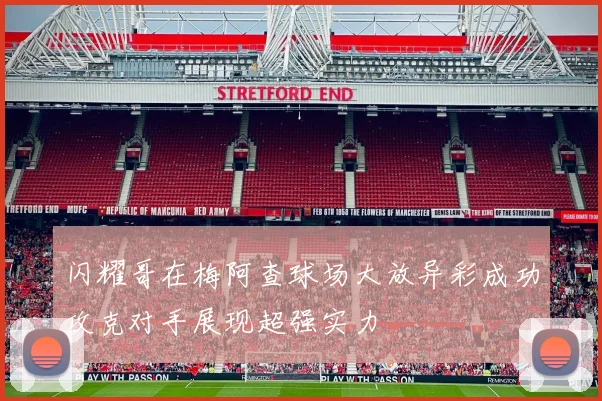 闪耀哥在梅阿查球场大放异彩成功攻克对手展现超强实力