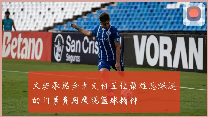 文班承诺全季支付五位最难忘球迷的门票费用展现篮球精神
