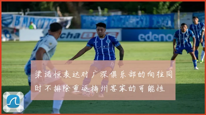 梁诺恒表达对广深俱乐部的向往同时不排除重返梅州客家的可能性