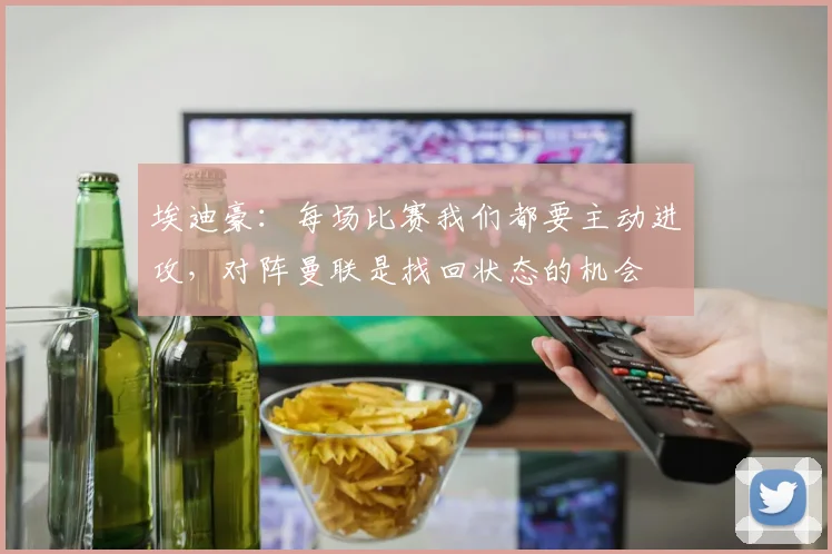 埃迪豪：每场比赛我们都要主动进攻，对阵曼联是找回状态的机会