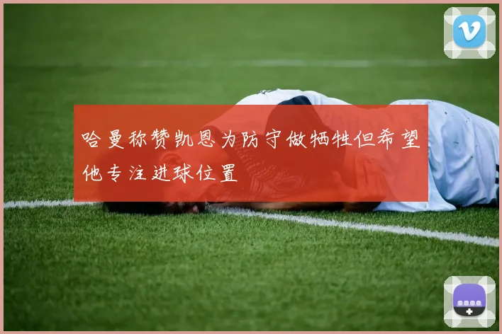 哈曼称赞凯恩为防守做牺牲但希望他专注进球位置