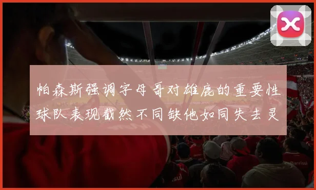 帕森斯强调字母哥对雄鹿的重要性球队表现截然不同缺他如同失去灵魂