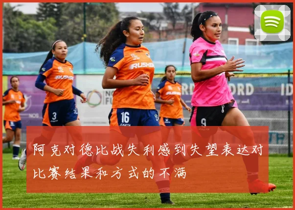 阿克对德比战失利感到失望表达对比赛结果和方式的不满
