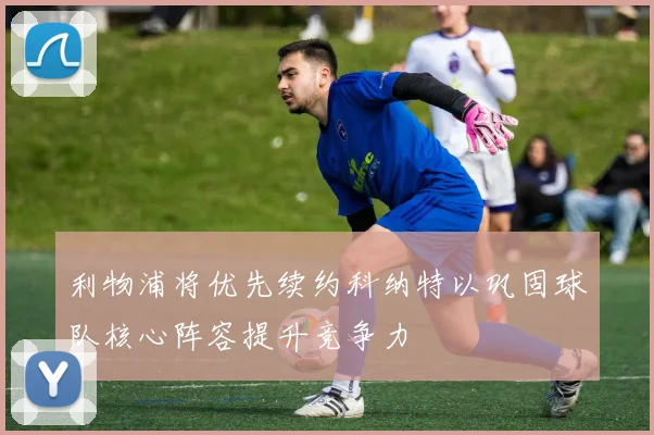 利物浦将优先续约科纳特以巩固球队核心阵容提升竞争力