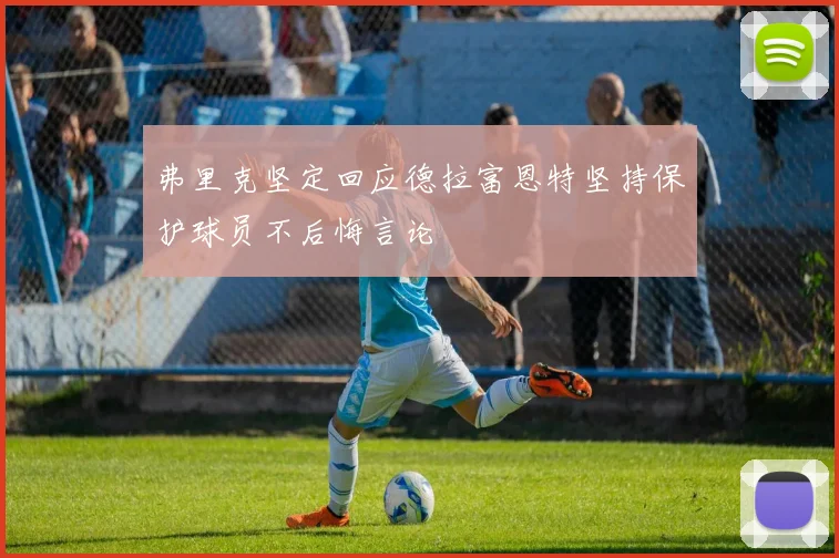 弗里克坚定回应德拉富恩特坚持保护球员不后悔言论